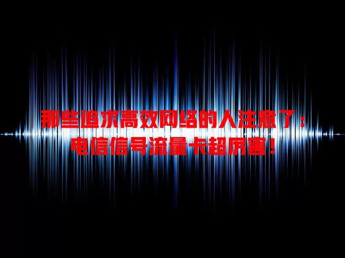 那些追求高效网络的人注意了：电信信号流量卡超厉害！