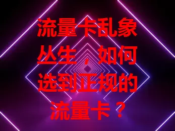 流量卡乱象丛生，如何选到正规的流量卡？
