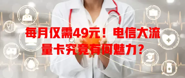 每月仅需49元！电信大流量卡究竟有何魅力？