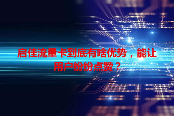 启佳流量卡到底有啥优势，能让用户纷纷点赞？