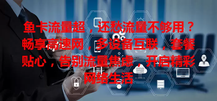 鱼卡流量超，还愁流量不够用？畅享高速网，多设备互联，套餐贴心，告别流量焦虑，开启精彩网络生活