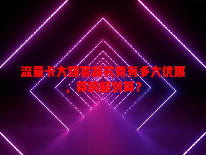 流量卡大额套餐究竟有多大优惠，真的超划算？