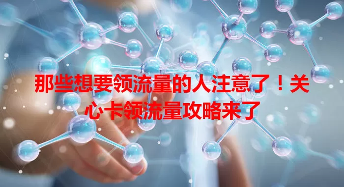 那些想要领流量的人注意了！关心卡领流量攻略来了