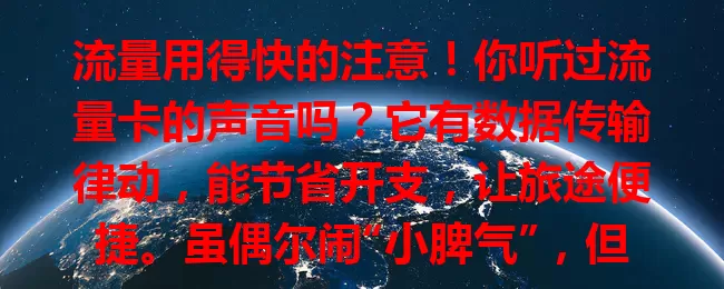 流量用得快的注意！你听过流量卡的声音吗？它有数据传输律动，能节省开支，让旅途便捷。虽偶尔闹“小脾气”，但技术进步问题渐少。下次畅享网络时，聆听它的声音开启精彩数字生活
