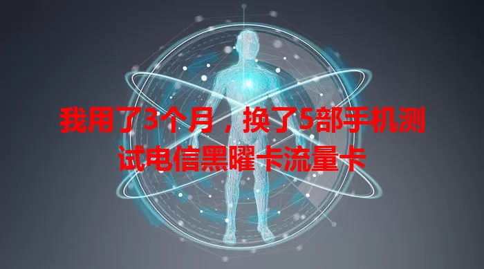 我用了3个月，换了5部手机测试电信黑曜卡流量卡