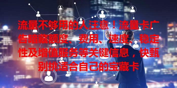 流量不够用的人注意！流量卡广告暗藏额度、费用、速度、稳定性及增值服务等关键信息，快甄别挑适合自己的宝藏卡
