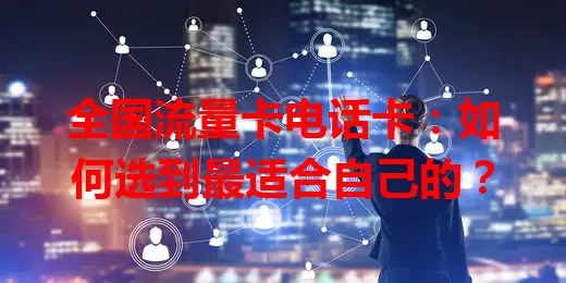 全国流量卡电话卡：如何选到最适合自己的？