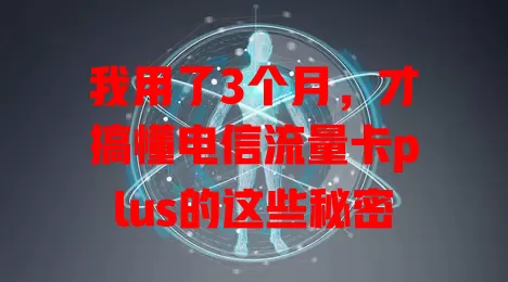 我用了3个月，才搞懂电信流量卡plus的这些秘密