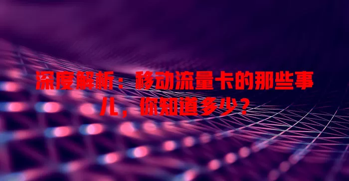 深度解析：移动流量卡的那些事儿，你知道多少？