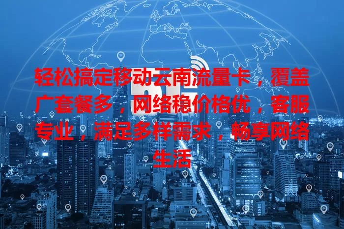 轻松搞定移动云南流量卡，覆盖广套餐多，网络稳价格优，客服专业，满足多样需求，畅享网络生活