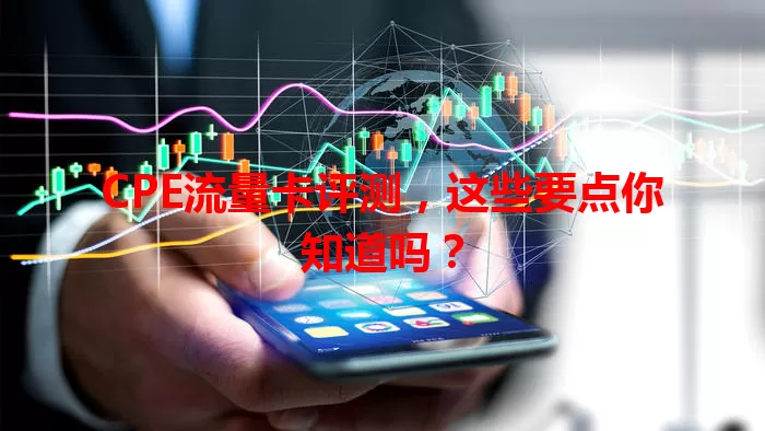 CPE流量卡评测，这些要点你知道吗？