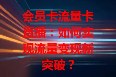 会员卡流量卡直播：如何实现流量变现新突破？