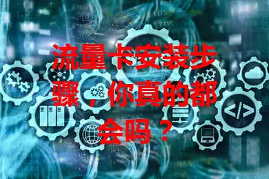 流量卡安装步骤，你真的都会吗？