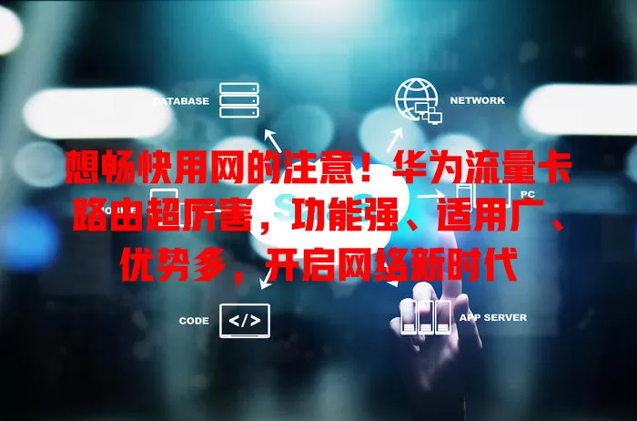 想畅快用网的注意！华为流量卡路由超厉害，功能强、适用广、优势多，开启网络新时代