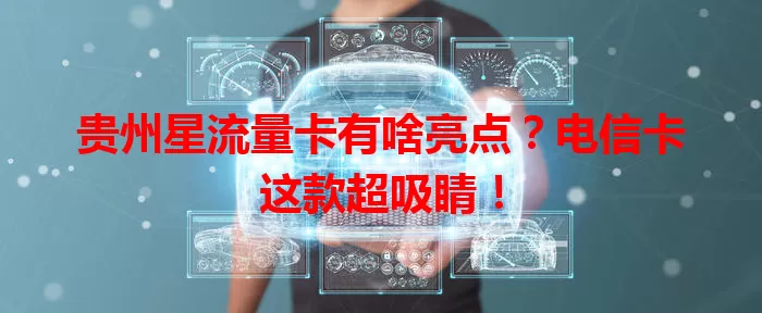 贵州星流量卡有啥亮点？电信卡这款超吸睛！