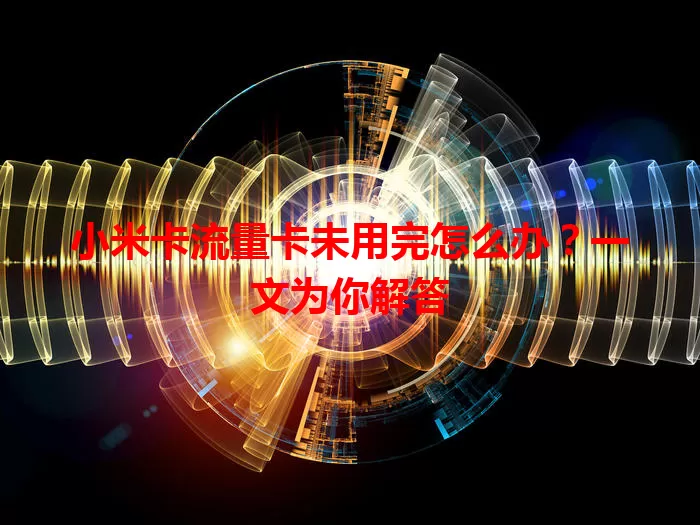 小米卡流量卡未用完怎么办？一文为你解答