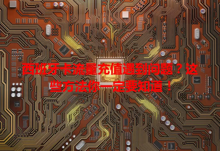 西班牙卡流量充值遇到问题？这些方法你一定要知道！