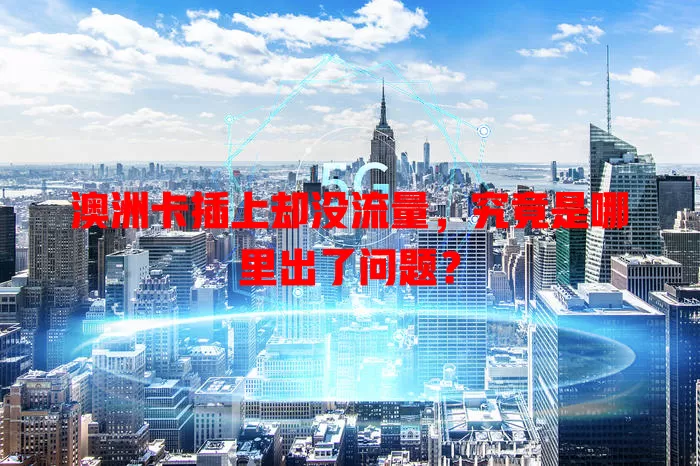 澳洲卡插上却没流量，究竟是哪里出了问题？