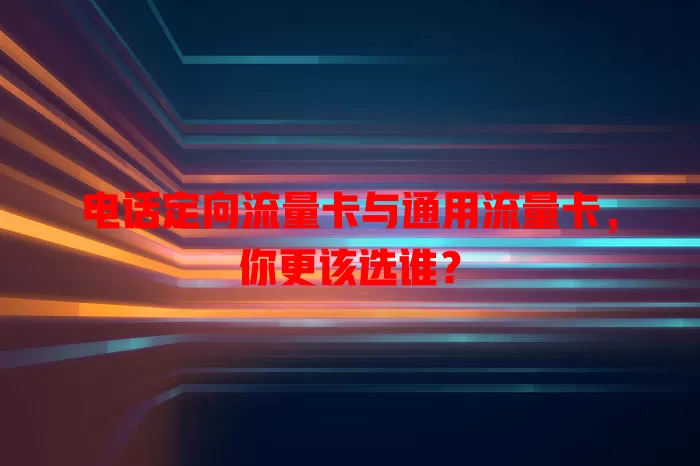 电话定向流量卡与通用流量卡，你更该选谁？
