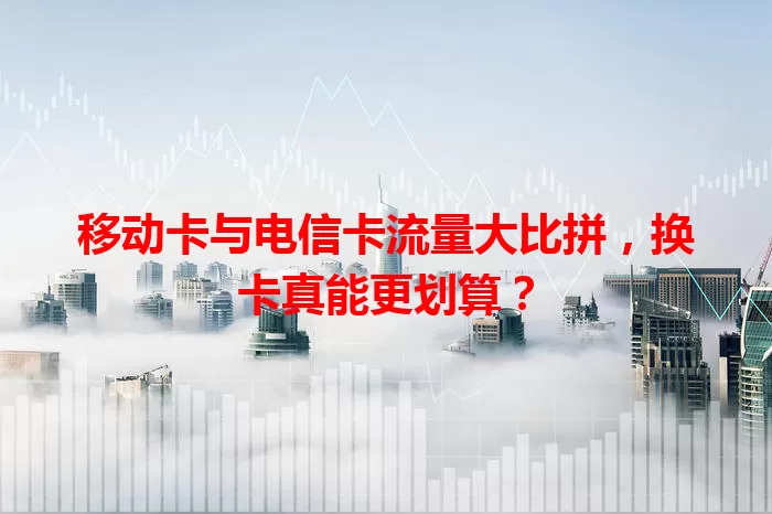 移动卡与电信卡流量大比拼，换卡真能更划算？