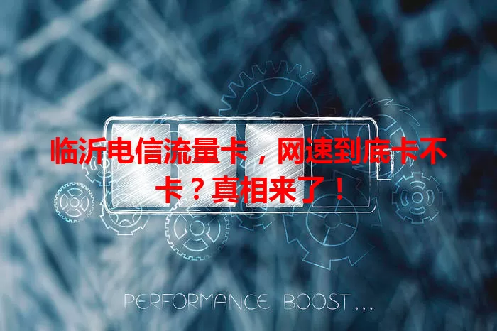 临沂电信流量卡，网速到底卡不卡？真相来了！
