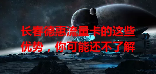 长春德惠流量卡的这些优势，你可能还不了解