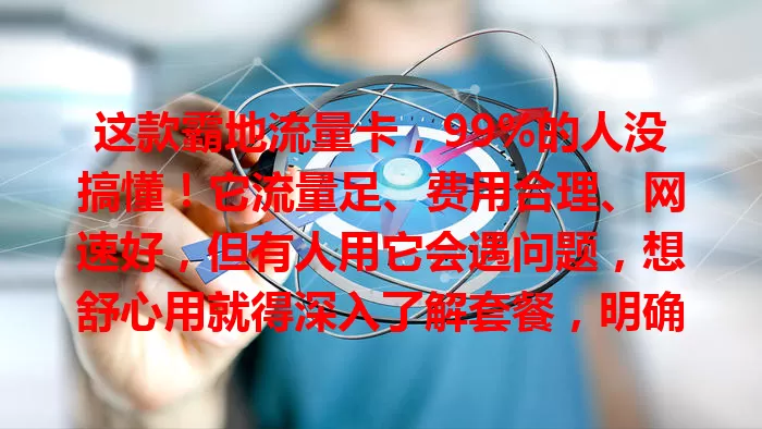 这款霸地流量卡，99%的人没搞懂！它流量足、费用合理、网速好，但有人用它会遇问题，想舒心用就得深入了解套餐，明确规则，遇问题找客服。