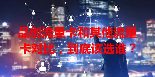 品创流量卡和其他流量卡对比，到底该选谁？