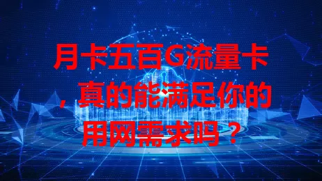 月卡五百G流量卡，真的能满足你的用网需求吗？