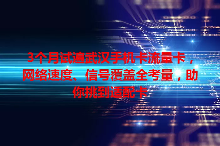 3个月试遍武汉手机卡流量卡，网络速度、信号覆盖全考量，助你挑到适配卡