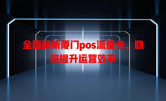 全面解析厦门pos流量卡，助你提升运营效率