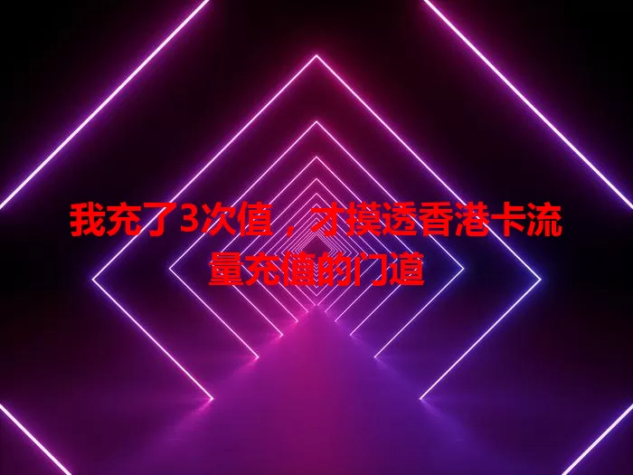 我充了3次值，才摸透香港卡流量充值的门道