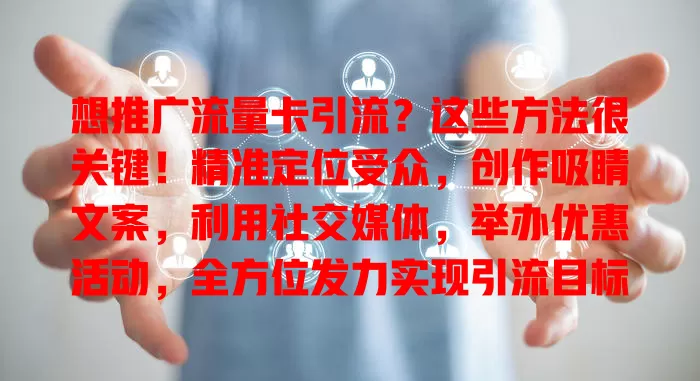 想推广流量卡引流？这些方法很关键！精准定位受众，创作吸睛文案，利用社交媒体，举办优惠活动，全方位发力实现引流目标