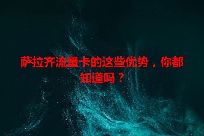 萨拉齐流量卡的这些优势，你都知道吗？