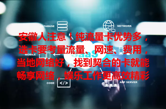 安徽人注意！纯流量卡优势多，选卡要考量流量、网速、费用，当地网络好，找到契合的卡就能畅享网络，娱乐工作更高效精彩