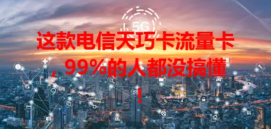 这款电信天巧卡流量卡，99%的人都没搞懂！