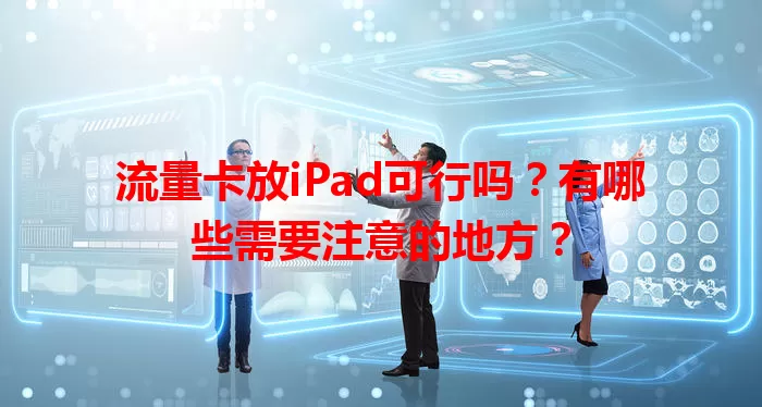 流量卡放iPad可行吗？有哪些需要注意的地方？