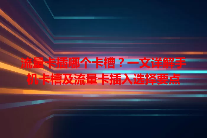 流量卡插哪个卡槽？一文详解手机卡槽及流量卡插入选择要点