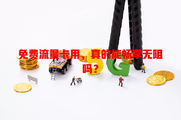 免费流量卡用，真的能畅享无阻吗？