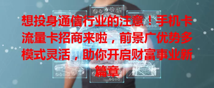 想投身通信行业的注意！手机卡流量卡招商来啦，前景广优势多模式灵活，助你开启财富事业新篇章