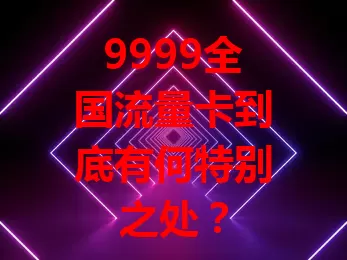 9999全国流量卡到底有何特别之处？