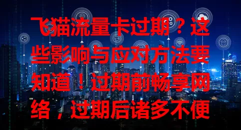 飞猫流量卡过期？这些影响与应对方法要知道！过期前畅享网络，过期后诸多不便，还影响工作学习娱乐。快吸取教训，重视有效期，合理管理流量卡，让网络持续为生活助力