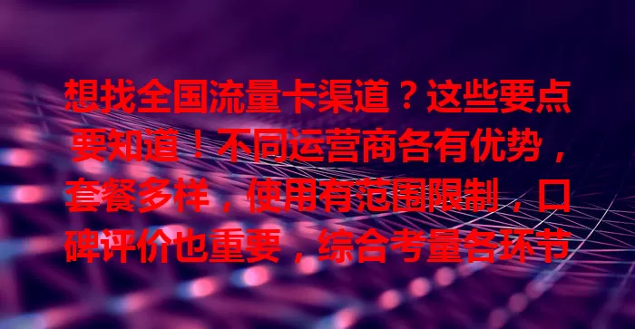 想找全国流量卡渠道？这些要点要知道！不同运营商各有优势，套餐多样，使用有范围限制，口碑评价也重要，综合考量各环节，才能挑到适合的流量卡，畅享网络生活