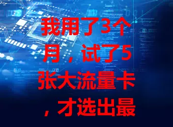我用了3个月，试了5张大流量卡，才选出最适合的那张