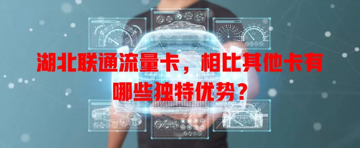 湖北联通流量卡，相比其他卡有哪些独特优势？