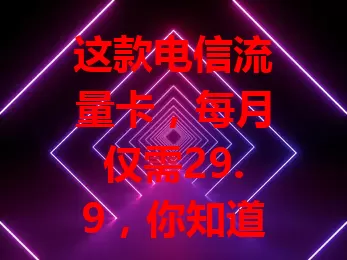 这款电信流量卡，每月仅需29.9，你知道吗？