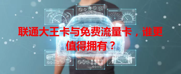 联通大王卡与免费流量卡，谁更值得拥有？