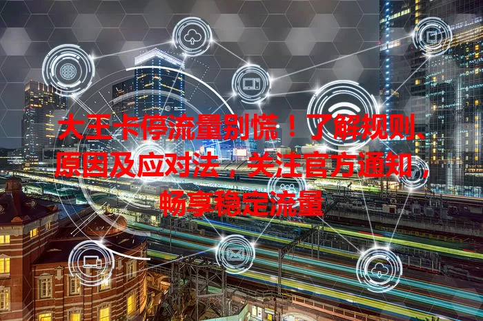 大王卡停流量别慌！了解规则、原因及应对法，关注官方通知，畅享稳定流量