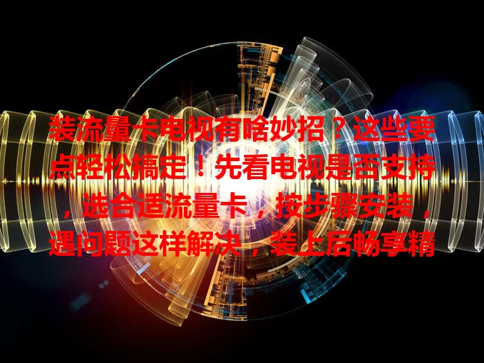 装流量卡电视有啥妙招？这些要点轻松搞定！先看电视是否支持，选合适流量卡，按步骤安装，遇问题这样解决，装上后畅享精彩网络内容，开启全新精彩之旅