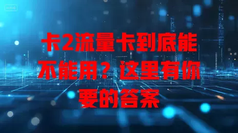 卡2流量卡到底能不能用？这里有你要的答案
